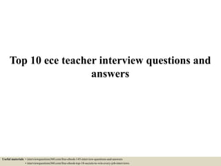 Top 10 ece teacher interview questions and
answers
Useful materials: • interviewquestions360.com/free-ebook-145-interview-questions-and-answers
• interviewquestions360.com/free-ebook-top-18-secrets-to-win-every-job-interviews
 