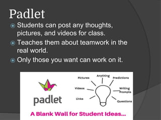 Padlet
⦿ Students can post any thoughts,
pictures, and videos for class.
⦿ Teaches them about teamwork in the
real world.
⦿ Only those you want can work on it.
 