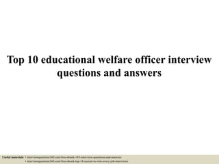 Top 10 educational welfare officer interview
questions and answers
Useful materials: • interviewquestions360.com/free-ebook-145-interview-questions-and-answers
• interviewquestions360.com/free-ebook-top-18-secrets-to-win-every-job-interviews
 