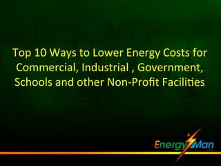 Top	
  10	
  Ways	
  to	
  Lower	
  Energy	
  Costs	
  for	
  
Commercial,	
  Industrial	
  ,	
  Government,	
  
Schools	
  and	
  other	
  Non-­‐Proﬁt	
  FaciliFes	
  

 