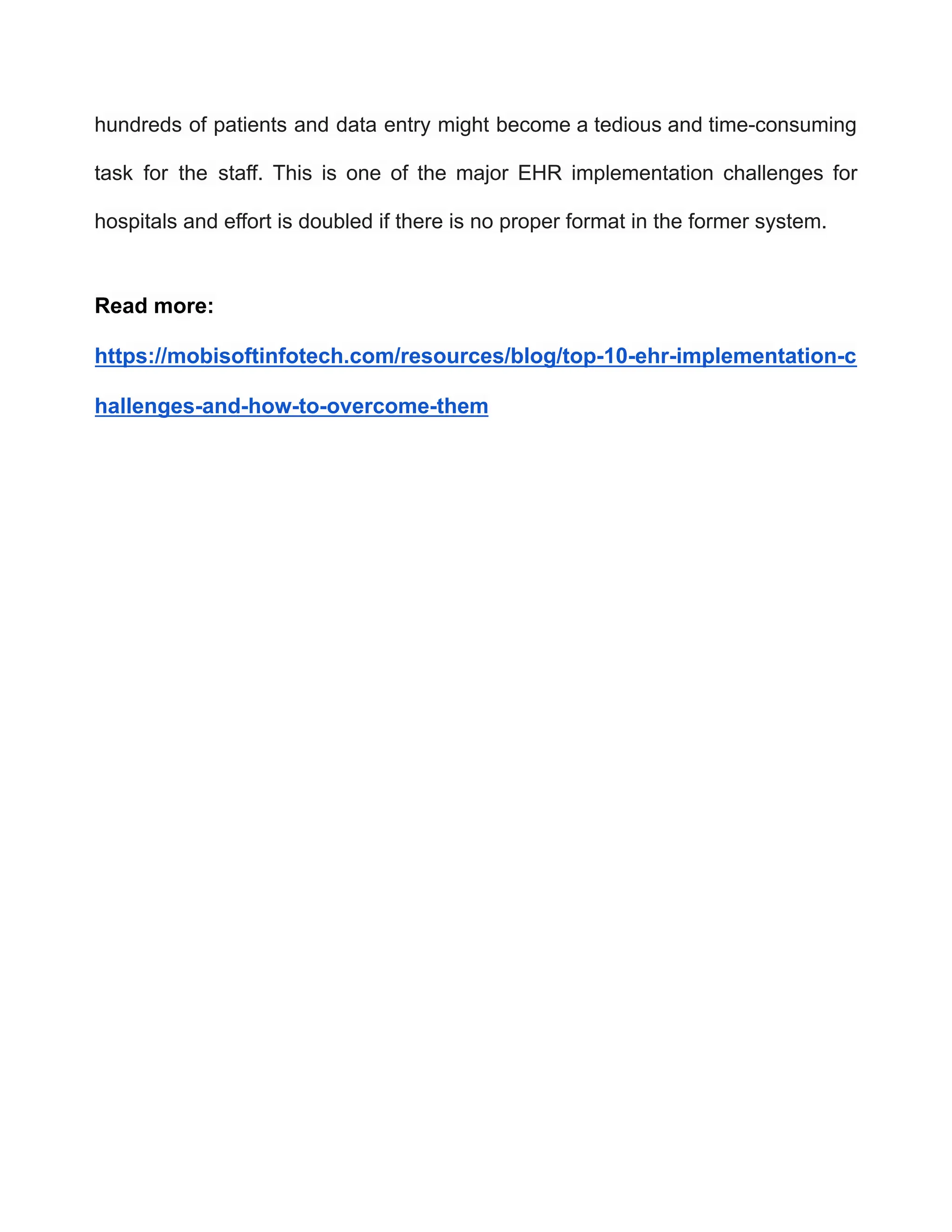 hundreds of patients and data entry might become a tedious and time-consuming
task for the staff. This is one of the major EHR implementation challenges for
hospitals and effort is doubled if there is no proper format in the former system.
Read more:
https://mobisoftinfotech.com/resources/blog/top-10-ehr-implementation-c
hallenges-and-how-to-overcome-them
 