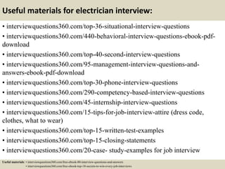 Useful materials for electrician interview:
• interviewquestions360.com/top-36-situational-interview-questions
• interviewquestions360.com/440-behavioral-interview-questions-ebook-pdf-
download
• interviewquestions360.com/top-40-second-interview-questions
• interviewquestions360.com/95-management-interview-questions-and-
answers-ebook-pdf-download
• interviewquestions360.com/top-30-phone-interview-questions
• interviewquestions360.com/290-competency-based-interview-questions
• interviewquestions360.com/45-internship-interview-questions
• interviewquestions360.com/15-tips-for-job-interview-attire (dress code,
clothes, what to wear)
• interviewquestions360.com/top-15-written-test-examples
• interviewquestions360.com/top-15-closing-statements
• interviewquestions360.com/20-case- study-examples for job interview
Useful materials: • interviewquestions360.com/free-ebook-80-interview-questions-and-answers
• interviewquestions360.com/free-ebook-top-18-secrets-to-win-every-job-interviews
 