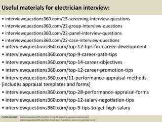 Useful materials for electrician interview:
• interviewquestions360.com/15-screening-interview-questions
• interviewquestions360.com/22-group-interview-questions
• interviewquestions360.com/22-panel-interview-questions
• interviewquestions360.com/22-case-interview-questions
• interviewquestions360.com/top-12-tips-for-career-development
• interviewquestions360.com/top-9-career-path-tips
• interviewquestions360.com/top-14-career-objectives
• interviewquestions360.com/top-12-career-promotion-tips
• interviewquestions360.com/11-performance-appraisal-methods
(includes appraisal templates and forms)
• interviewquestions360.com/top-28-performance-appraisal-forms
• interviewquestions360.com/top-12-salary-negotiation-tips
• interviewquestions360.com/top-9-tips-to-get-high-salary
Useful materials: • interviewquestions360.com/free-ebook-80-interview-questions-and-answers
• interviewquestions360.com/free-ebook-top-18-secrets-to-win-every-job-interviews
 