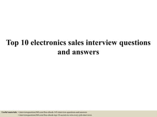 Top 10 electronics sales interview questions
and answers
Useful materials: • interviewquestions360.com/free-ebook-145-interview-questions-and-answers
• interviewquestions360.com/free-ebook-top-18-secrets-to-win-every-job-interviews
 