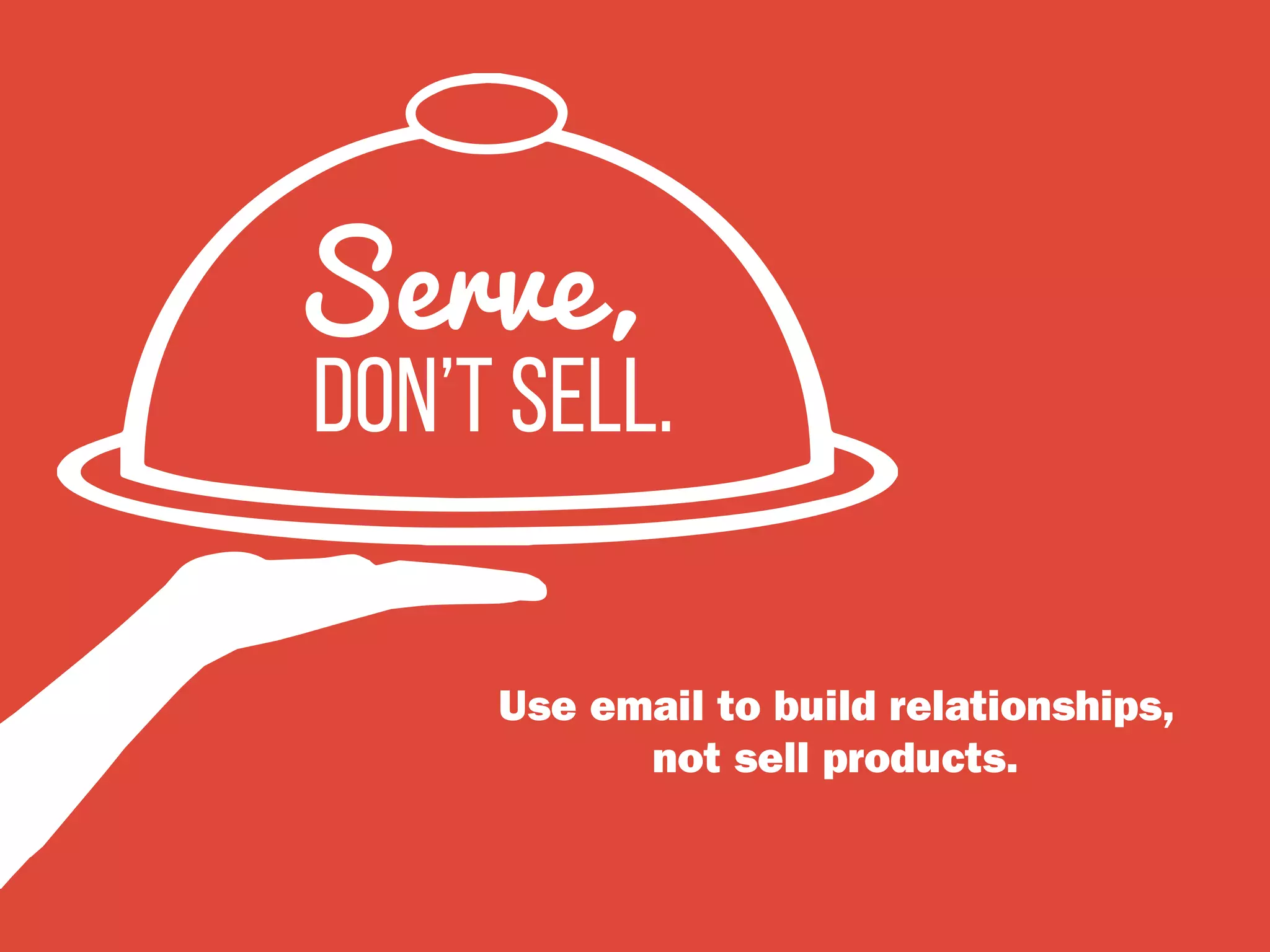 Use email to build relationships,
not sell products.
don’t sell.
Serve,
 