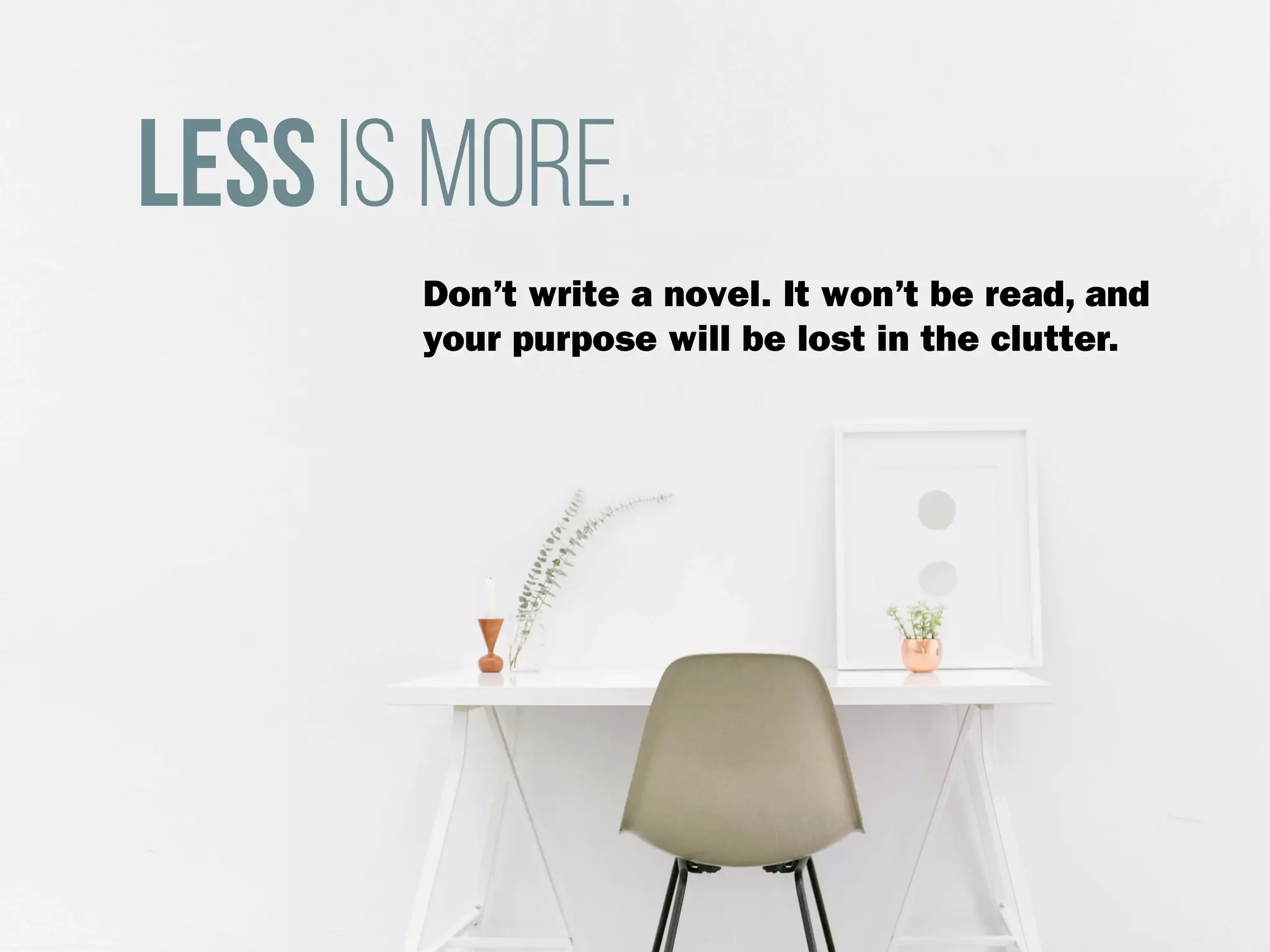 Less is more.
Don’t write a novel. It won’t be read, and
your purpose will be lost in the clutter.
 