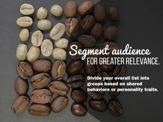 for greater relevance.
Segment audience
Divide your overall list into
groups based on shared
behaviors or personality traits.
 