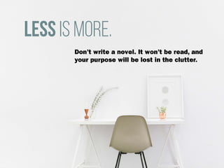 Less is more.
Don’t write a novel. It won’t be read, and
your purpose will be lost in the clutter.
 