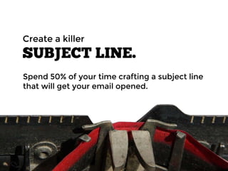 SUBJECT LINE.
Spend 50% of your time crafting a subject line
that will get your email opened.
Create a killer
 