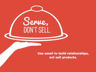 Use email to build relationships,
not sell products.
don’t sell.
Serve,
 