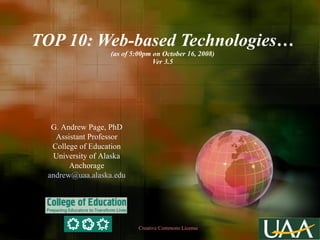 TOP 10: Web-based Technologies… (as of 5:00pm on October 16, 2008) Ver 3.5 G. Andrew Page, PhD Assistant Professor College of Education University of Alaska Anchorage [email_address] Creative Commons License  