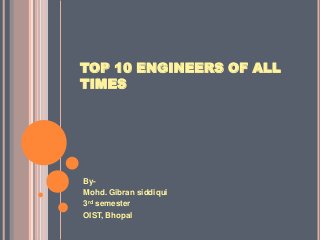 TOP 10 ENGINEERS OF ALL
TIMES
By-
Mohd. Gibran siddiqui
3rd semester
OIST, Bhopal
 