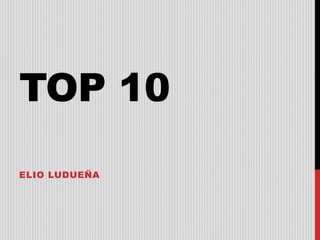 TOP 10
ELIO LUDUEÑA
 