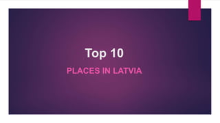 Top 10
PLACES IN LATVIA
 