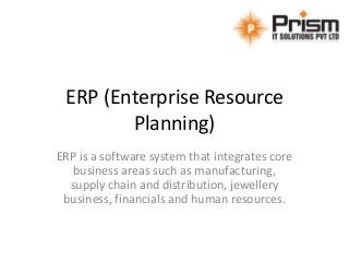 ERP (Enterprise Resource
Planning)
ERP is a software system that integrates core
business areas such as manufacturing,
supply chain and distribution, jewellery
business, financials and human resources.
 