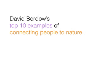 David Bordow’s
top 10 examples of
connecting people to nature
 