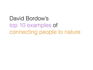 David Bordows
top 10 examples of
connecting people to nature
 