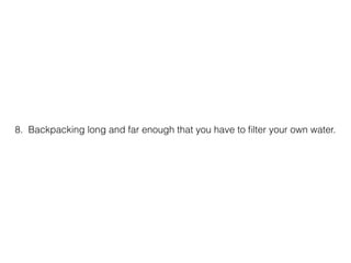 8. Backpacking long and far enough that you have to ?lter your own water.
 