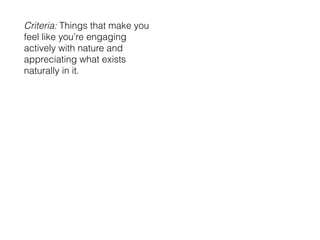 Criteria: Things that make you
feel like youre engaging
actively with nature and
appreciating what exists
naturally in it.
 