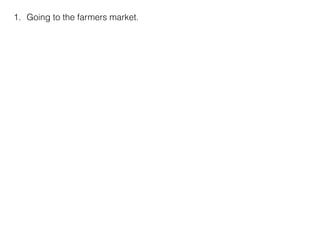1. Going to the farmers market.
 