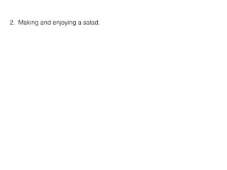 2. Making and enjoying a salad.
 