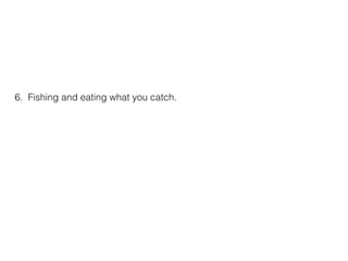 6. Fishing and eating what you catch.
 