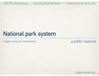 EDUC 203: Behavior Design - Connecting People with Nature - Stanford University, Spring 2015
National park system
a public resourceImagine losing our national parks
bjfogg@stanford.edu
 