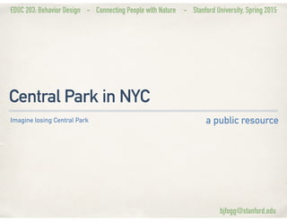 EDUC 203: Behavior Design - Connecting People with Nature - Stanford University, Spring 2015
Central Park in NYC
a public resourceImagine losing Central Park
bjfogg@stanford.edu
 
