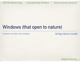 EDUC 203: Behavior Design - Connecting People with Nature - Stanford University, Spring 2015
Windows (that open to nature)
bring nature insideImagine if we didn’t have windows
bjfogg@stanford.edu
 