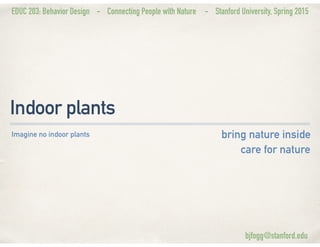 EDUC 203: Behavior Design - Connecting People with Nature - Stanford University, Spring 2015
Indoor plants
bring nature insidebring nature inside
care for nature
Imagine no indoor plants
bjfogg@stanford.edu
 