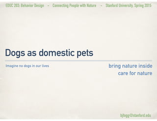 EDUC 203: Behavior Design - Connecting People with Nature - Stanford University, Spring 2015
Dogs as domestic pets
bring nature inside
care for nature
Imagine no dogs in our lives
bjfogg@stanford.edu
 