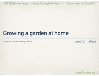 EDUC 203: Behavior Design - Connecting People with Nature - Stanford University, Spring 2015
Growing a garden at home
care for natureImagine no personal gardens
bjfogg@stanford.edu
 