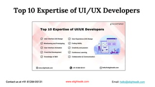 Top 10 Expertise of UI/UX Developers
www.elightwalk.com
Contact us at +91 81284 05131 Email: hello@elightwalk.com
 