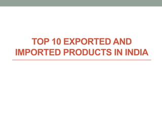 TOP 10 EXPORTED AND
IMPORTED PRODUCTS IN INDIA
 