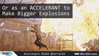 Or as an ACCELERANT to
Make Bigger Explosions
#socialpro #22A2 @larrykim
 
