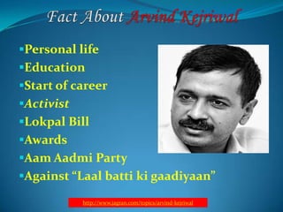 Personal life
Education
Start of career
Activist

Lokpal Bill
Awards
Aam Aadmi Party

Against “Laal batti ki gaadiyaan”
http://www.jagran.com/topics/arvind-kejriwal

 