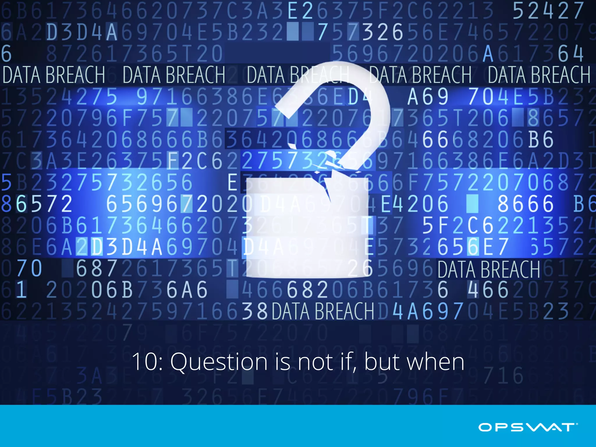 10: Question is not if, but when
Data breaches are becoming more prevalent and more sophisticated. Suffering a
breach is no longer a question of if but when. It is important that companies start
increasing their security defenses. Read more about how to protect against spear
phishing attacks and data breaches: https://www2.opswat.com/phishing
 
