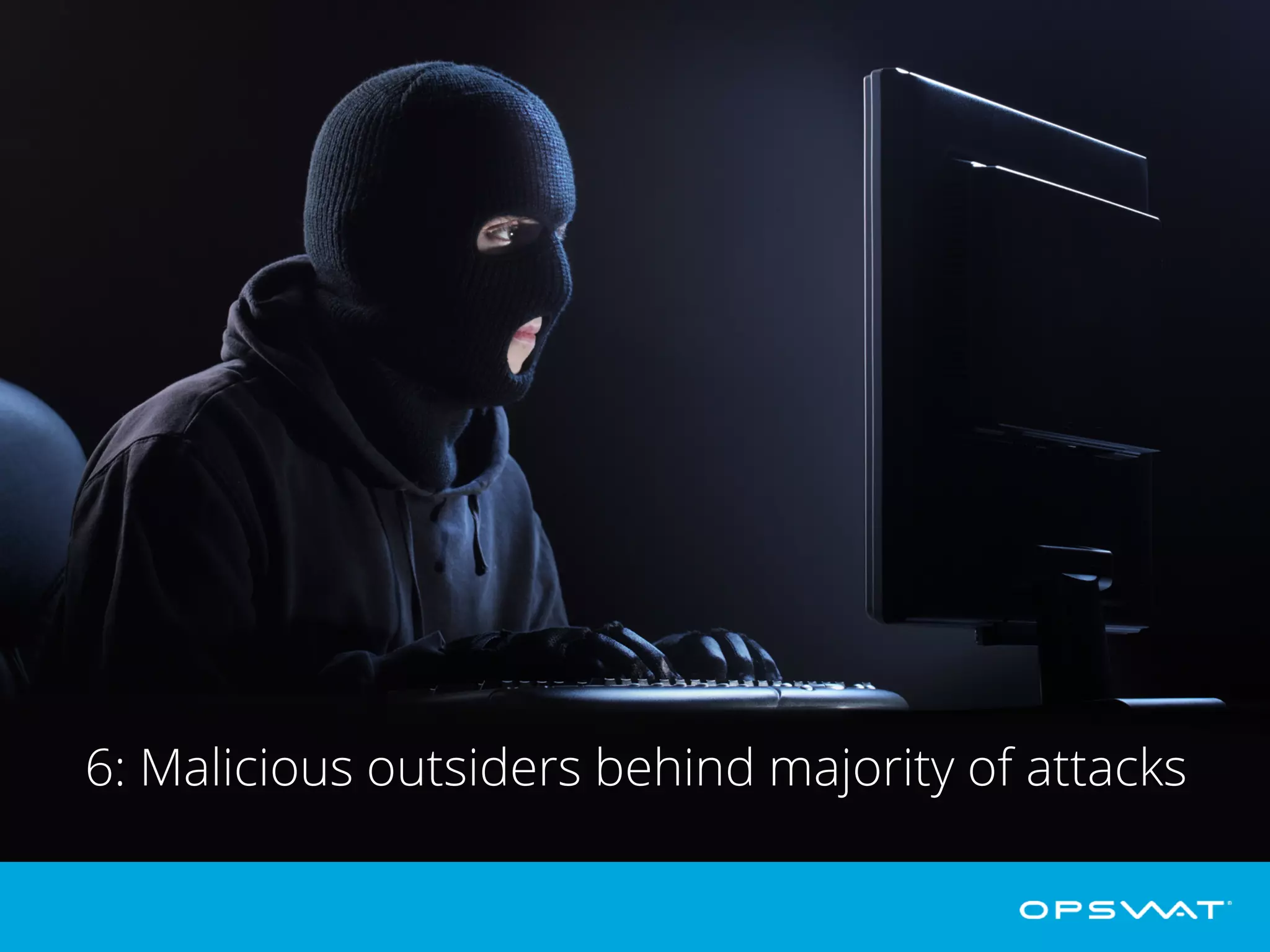 6: Malicious outsiders behind majority of attacks
The 2014 Breach Level Index by Gemalto reports that 55% of the data breaches
were perpetrated by malicious outsiders, 25% were due to accidental loss, and
15% were committed by malicious insiders.
 