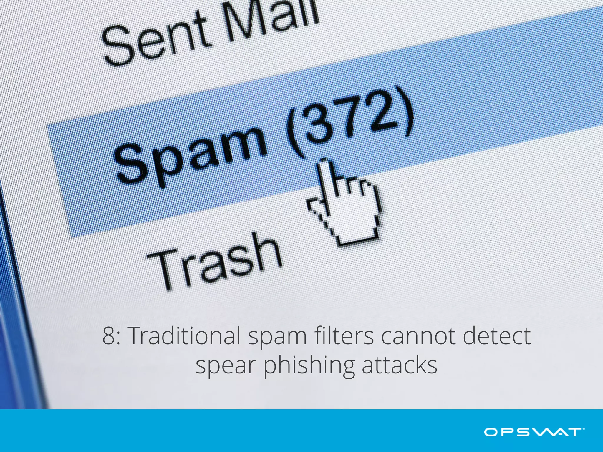8: Most spam filters cannot detect spear phishing
Traditional spam filtering products detect spam by checking black lists and
known spam. However spear phishing emails are composed with considerable
effort and target only a small number of individuals, therefore staying under the
radar of traditional spam filters.
 