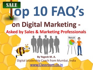 Top 10 FAQ’s
  on Digital Marketing -
Asked by Sales & Marketing Professionals




                   By Yogesh M. A.
     Digital Leadership Coach from Mumbai, India
              www.Classroom.co.in
 