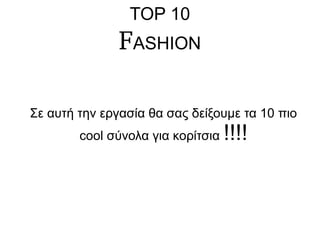 TOP 10
FASHION
Σε αυτή την εργασία θα σας δείξουμε τα 10 πιο
cool σύνολα για κορίτσια !!!!
 