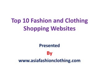 Top 10 Fashion and Clothing
    Shopping Websites

          Presented
              By
  www.asiafashionclothing.com
 