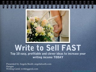 Write to Sell FAST
   Top 10 easy, profitable and clever ideas to increase your
                   writing income TODAY

Presented by Angela Booth: angelabooth.com
@angee
Writing Genii: writinggenii.com
                                                 http://www.flickr.com/photos/libertinus/98811279/
 