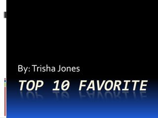 By: Trisha Jones
TOP 10 FAVORITE
 