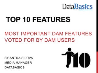 TOP 10 FEATURES
MOST IMPORTANT DAM FEATURES
VOTED FOR BY DAM USERS
BY ANTRA SILOVA
MEDIA MANAGER
DATABASICS
 