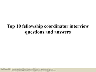 Top 10 fellowship coordinator interview
questions and answers
Useful materials: • interviewquestions360.com/free-ebook-145-interview-questions-and-answers
• interviewquestions360.com/free-ebook-top-18-secrets-to-win-every-job-interviews
 