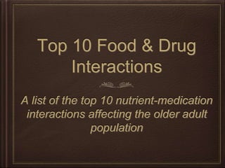 Top 10 Food & Drug
Interactions
A list of the top 10 nutrient-medication
interactions affecting the older adult
population
 