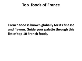 Top foods of France
French food is known globally for its finesse
and flavour. Guide your palette through this
list of top 10 French foods.
 