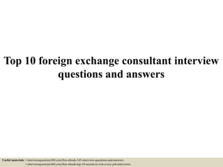 Top 10 foreign exchange consultant interview
questions and answers
Useful materials: • interviewquestions360.com/free-ebook-145-interview-questions-and-answers
• interviewquestions360.com/free-ebook-top-18-secrets-to-win-every-job-interviews
 