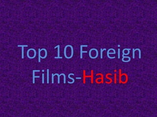 Top 10 Foreign
Films-Hasib
 